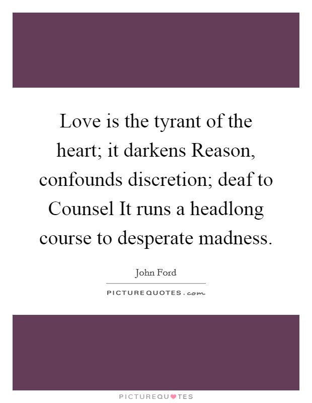 Love is the tyrant of the heart; it darkens Reason, confounds discretion; deaf to Counsel It runs a headlong course to desperate madness. Picture Quote #1