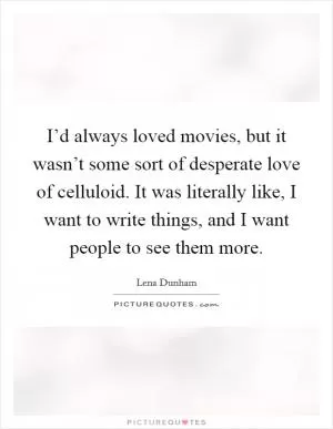 I’d always loved movies, but it wasn’t some sort of desperate love of celluloid. It was literally like, I want to write things, and I want people to see them more Picture Quote #1