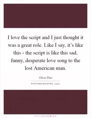 I love the script and I just thought it was a great role. Like I say, it’s like this - the script is like this sad, funny, desperate love song to the lost American man Picture Quote #1