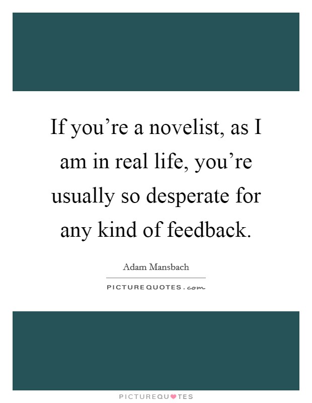 If you're a novelist, as I am in real life, you're usually so desperate for any kind of feedback. Picture Quote #1