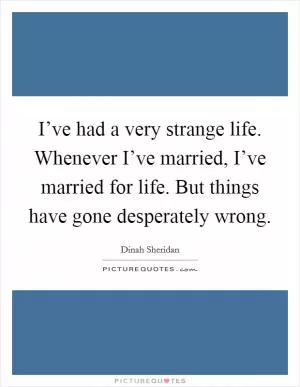 I’ve had a very strange life. Whenever I’ve married, I’ve married for life. But things have gone desperately wrong Picture Quote #1