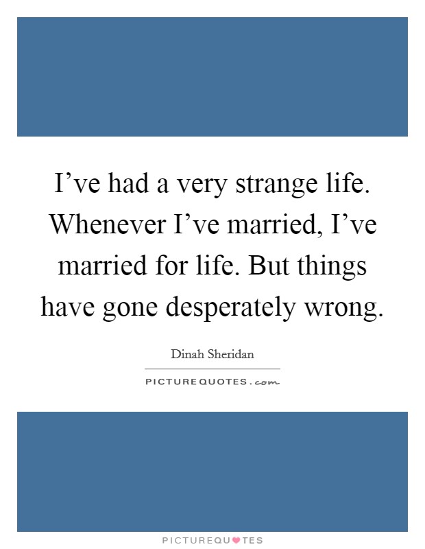 I've had a very strange life. Whenever I've married, I've married for life. But things have gone desperately wrong. Picture Quote #1
