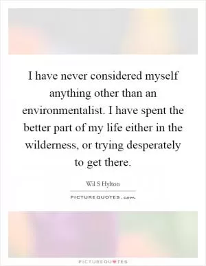 I have never considered myself anything other than an environmentalist. I have spent the better part of my life either in the wilderness, or trying desperately to get there Picture Quote #1
