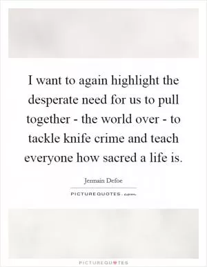 I want to again highlight the desperate need for us to pull together - the world over - to tackle knife crime and teach everyone how sacred a life is Picture Quote #1