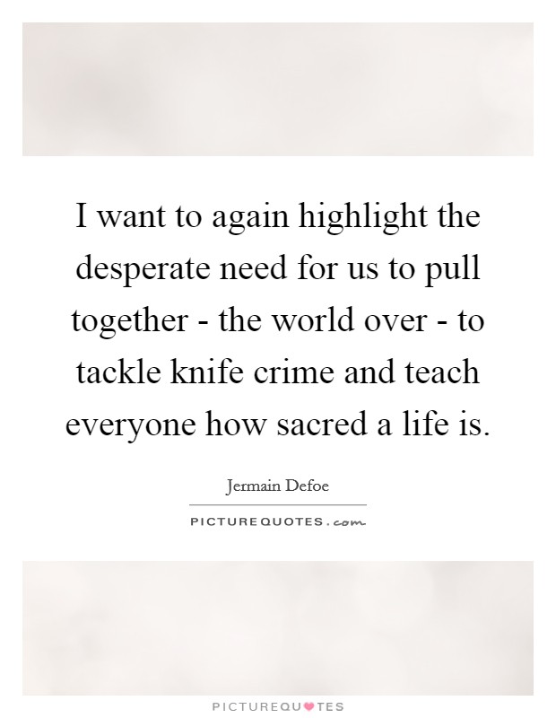 I want to again highlight the desperate need for us to pull together - the world over - to tackle knife crime and teach everyone how sacred a life is. Picture Quote #1