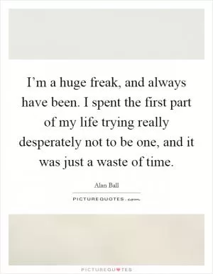 I’m a huge freak, and always have been. I spent the first part of my life trying really desperately not to be one, and it was just a waste of time Picture Quote #1