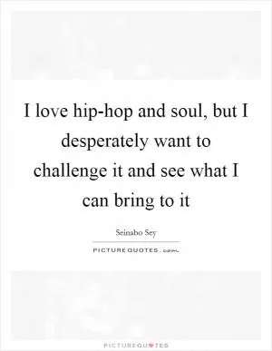 I love hip-hop and soul, but I desperately want to challenge it and see what I can bring to it Picture Quote #1