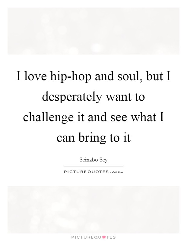 I love hip-hop and soul, but I desperately want to challenge it and see what I can bring to it Picture Quote #1