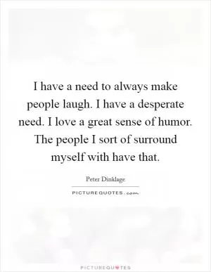 I have a need to always make people laugh. I have a desperate need. I love a great sense of humor. The people I sort of surround myself with have that Picture Quote #1