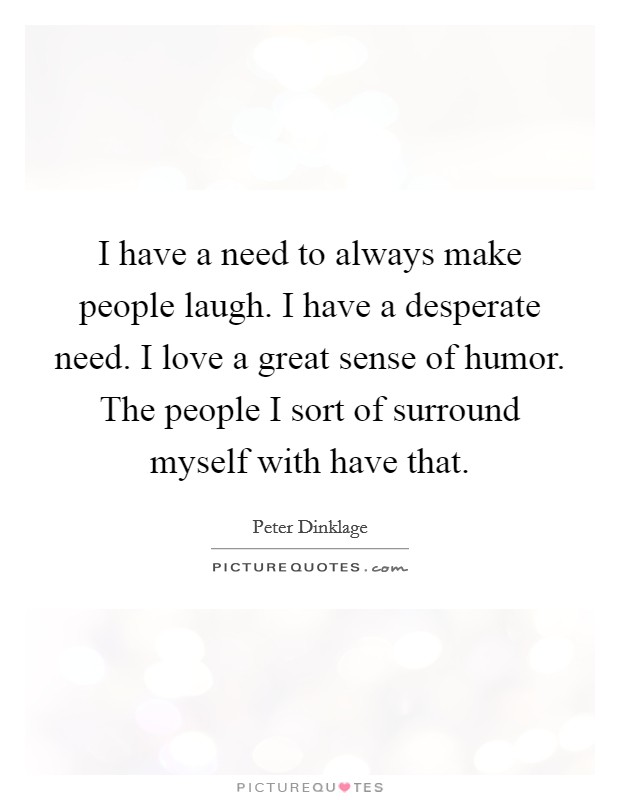 I have a need to always make people laugh. I have a desperate need. I love a great sense of humor. The people I sort of surround myself with have that. Picture Quote #1
