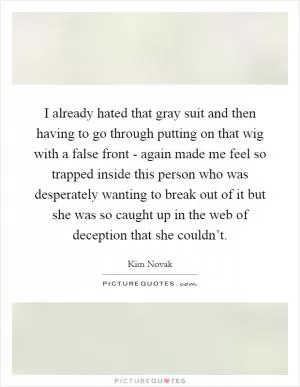 I already hated that gray suit and then having to go through putting on that wig with a false front - again made me feel so trapped inside this person who was desperately wanting to break out of it but she was so caught up in the web of deception that she couldn’t Picture Quote #1