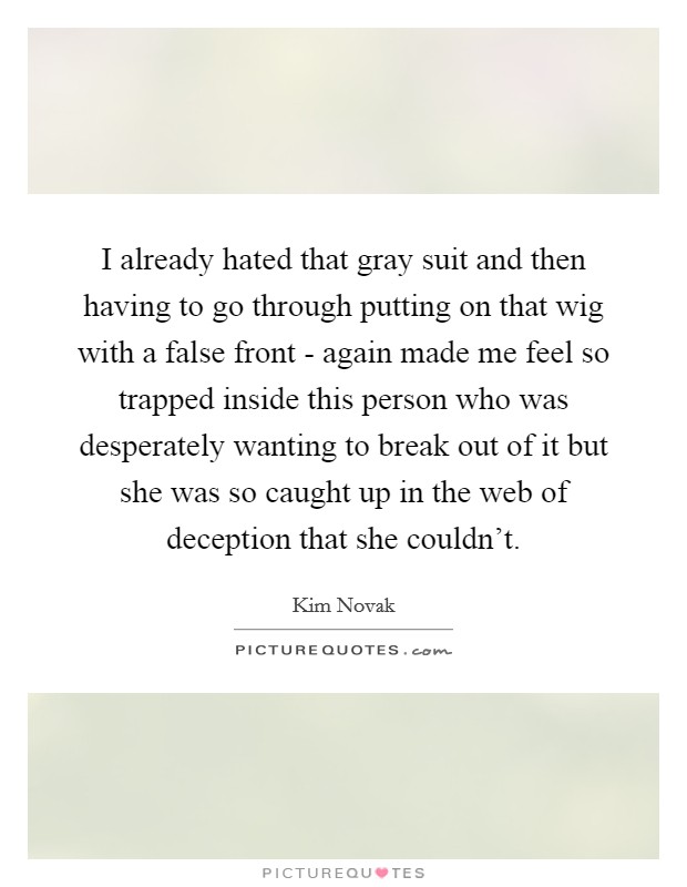 I already hated that gray suit and then having to go through putting on that wig with a false front - again made me feel so trapped inside this person who was desperately wanting to break out of it but she was so caught up in the web of deception that she couldn't. Picture Quote #1