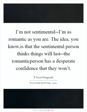 I’m not sentimental--I’m as romantic as you are. The idea, you know,is that the sentimental person thinks things will last--the romanticperson has a desperate confidence that they won’t Picture Quote #1