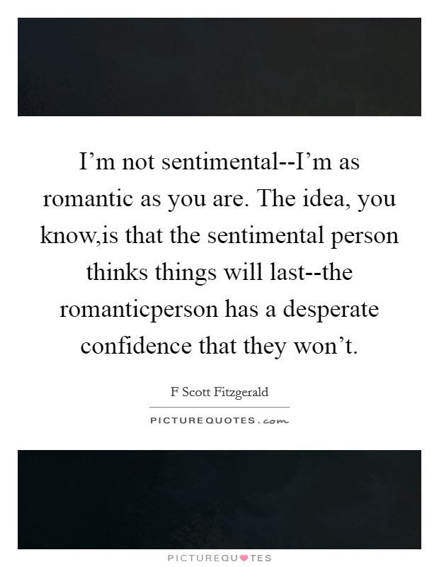 I'm not sentimental--I'm as romantic as you are. The idea, you know,is that the sentimental person thinks things will last--the romanticperson has a desperate confidence that they won't. Picture Quote #1