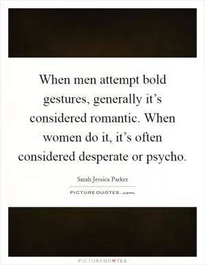When men attempt bold gestures, generally it’s considered romantic. When women do it, it’s often considered desperate or psycho Picture Quote #1