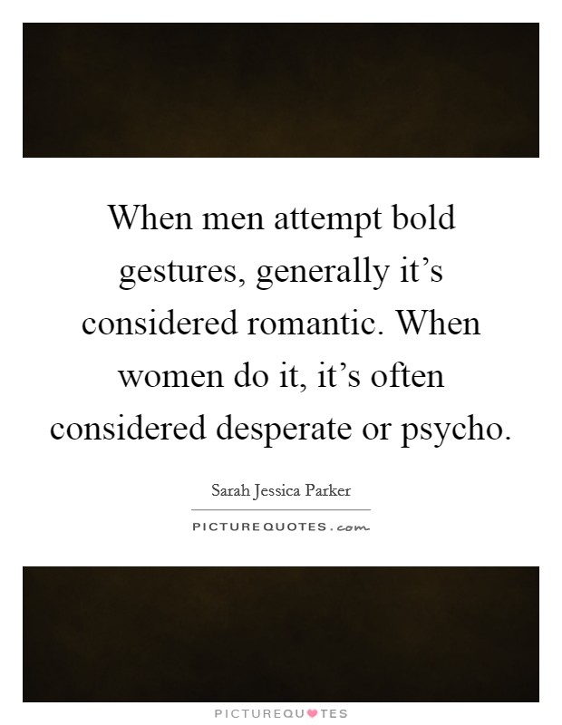 When men attempt bold gestures, generally it's considered romantic. When women do it, it's often considered desperate or psycho. Picture Quote #1