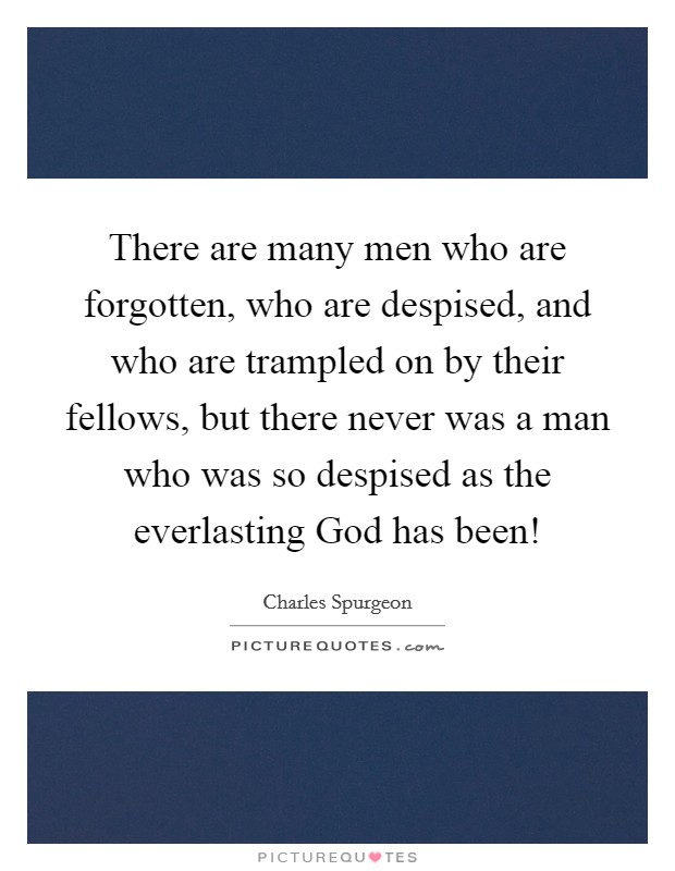 There are many men who are forgotten, who are despised, and who are trampled on by their fellows, but there never was a man who was so despised as the everlasting God has been! Picture Quote #1