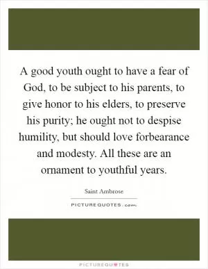A good youth ought to have a fear of God, to be subject to his parents, to give honor to his elders, to preserve his purity; he ought not to despise humility, but should love forbearance and modesty. All these are an ornament to youthful years Picture Quote #1