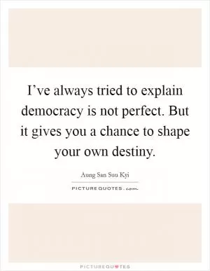 I’ve always tried to explain democracy is not perfect. But it gives you a chance to shape your own destiny Picture Quote #1