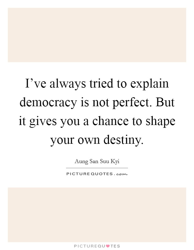I've always tried to explain democracy is not perfect. But it gives you a chance to shape your own destiny. Picture Quote #1