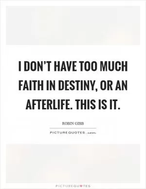 I don’t have too much faith in destiny, or an afterlife. This is it Picture Quote #1