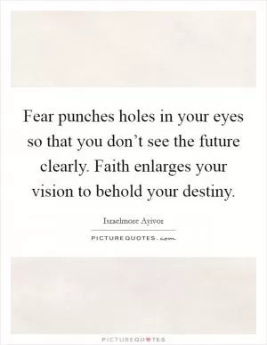Fear punches holes in your eyes so that you don’t see the future clearly. Faith enlarges your vision to behold your destiny Picture Quote #1