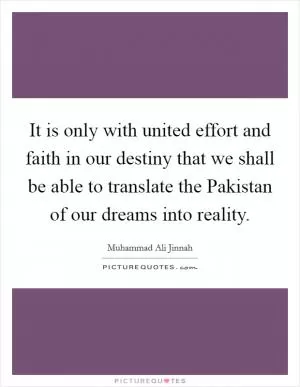 It is only with united effort and faith in our destiny that we shall be able to translate the Pakistan of our dreams into reality Picture Quote #1