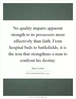 No quality imparts apparent strength to its possessors more effectively than faith. From hospital beds to battlefields, it is the iron that strengthens a man to confront his destiny Picture Quote #1