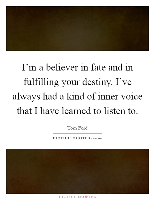 I'm a believer in fate and in fulfilling your destiny. I've always had a kind of inner voice that I have learned to listen to. Picture Quote #1