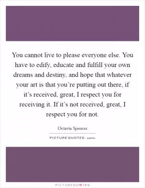 You cannot live to please everyone else. You have to edify, educate and fulfill your own dreams and destiny, and hope that whatever your art is that you’re putting out there, if it’s received, great, I respect you for receiving it. If it’s not received, great, I respect you for not Picture Quote #1