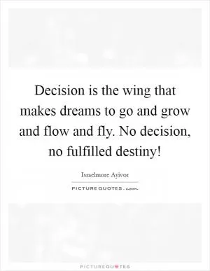 Decision is the wing that makes dreams to go and grow and flow and fly. No decision, no fulfilled destiny! Picture Quote #1