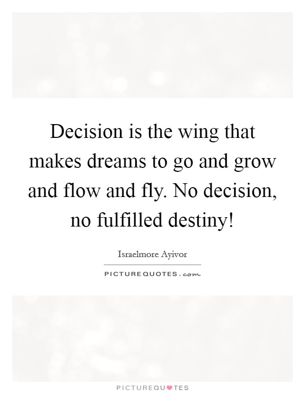 Decision is the wing that makes dreams to go and grow and flow and fly. No decision, no fulfilled destiny! Picture Quote #1
