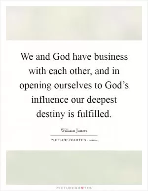 We and God have business with each other, and in opening ourselves to God’s influence our deepest destiny is fulfilled Picture Quote #1