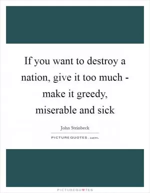 If you want to destroy a nation, give it too much - make it greedy, miserable and sick Picture Quote #1