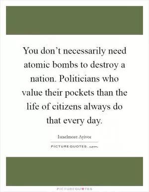 You don’t necessarily need atomic bombs to destroy a nation. Politicians who value their pockets than the life of citizens always do that every day Picture Quote #1
