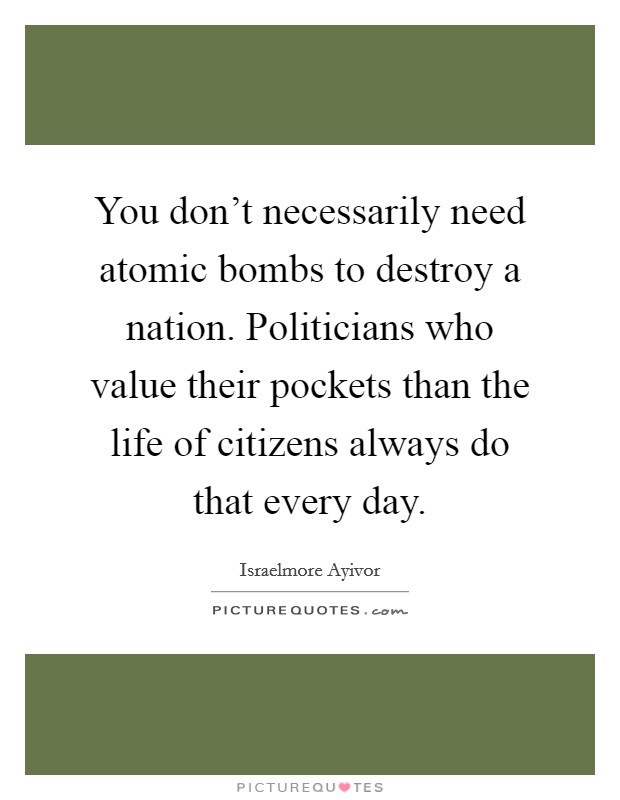 You don't necessarily need atomic bombs to destroy a nation. Politicians who value their pockets than the life of citizens always do that every day. Picture Quote #1