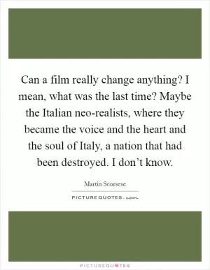 Can a film really change anything? I mean, what was the last time? Maybe the Italian neo-realists, where they became the voice and the heart and the soul of Italy, a nation that had been destroyed. I don’t know Picture Quote #1