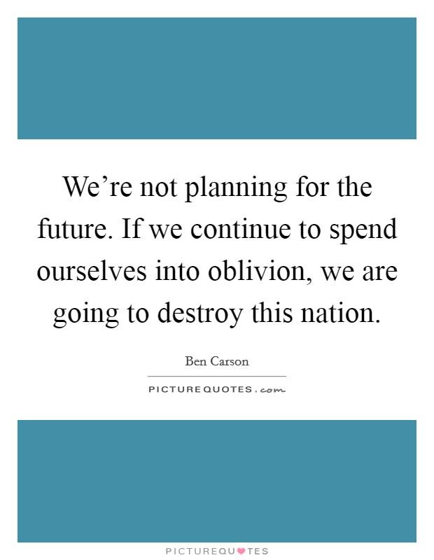 We're not planning for the future. If we continue to spend ourselves into oblivion, we are going to destroy this nation. Picture Quote #1