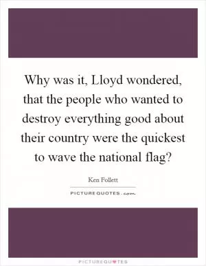 Why was it, Lloyd wondered, that the people who wanted to destroy everything good about their country were the quickest to wave the national flag? Picture Quote #1