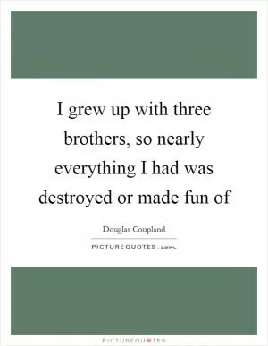 I grew up with three brothers, so nearly everything I had was destroyed or made fun of Picture Quote #1