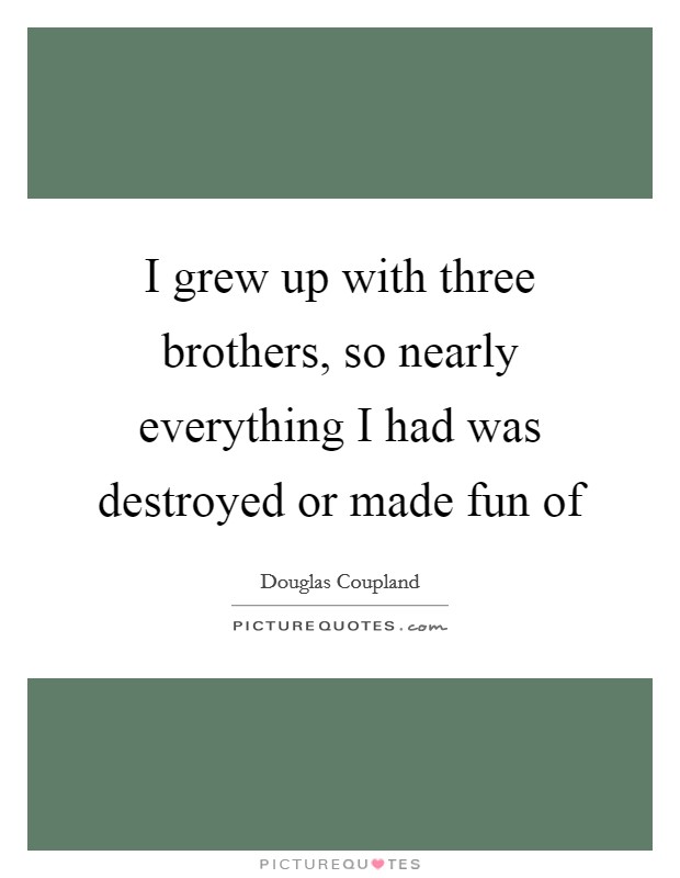 I grew up with three brothers, so nearly everything I had was destroyed or made fun of Picture Quote #1