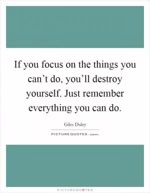 If you focus on the things you can’t do, you’ll destroy yourself. Just remember everything you can do Picture Quote #1