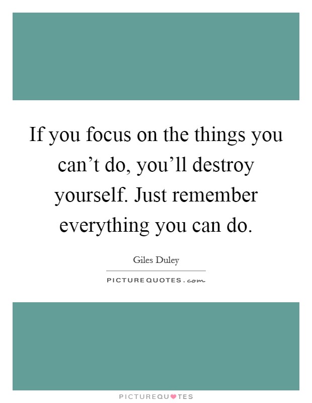 If you focus on the things you can't do, you'll destroy yourself. Just remember everything you can do. Picture Quote #1