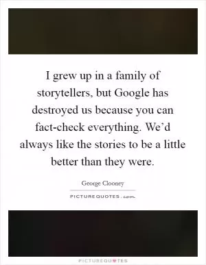 I grew up in a family of storytellers, but Google has destroyed us because you can fact-check everything. We’d always like the stories to be a little better than they were Picture Quote #1