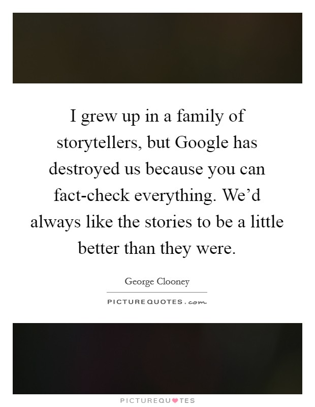 I grew up in a family of storytellers, but Google has destroyed us because you can fact-check everything. We'd always like the stories to be a little better than they were. Picture Quote #1