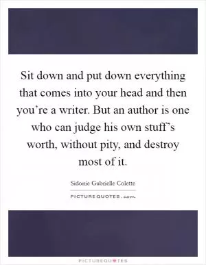 Sit down and put down everything that comes into your head and then you’re a writer. But an author is one who can judge his own stuff’s worth, without pity, and destroy most of it Picture Quote #1