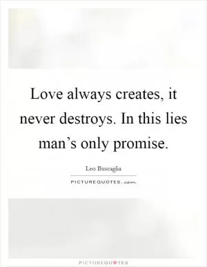 Love always creates, it never destroys. In this lies man’s only promise Picture Quote #1