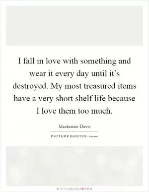 I fall in love with something and wear it every day until it’s destroyed. My most treasured items have a very short shelf life because I love them too much Picture Quote #1