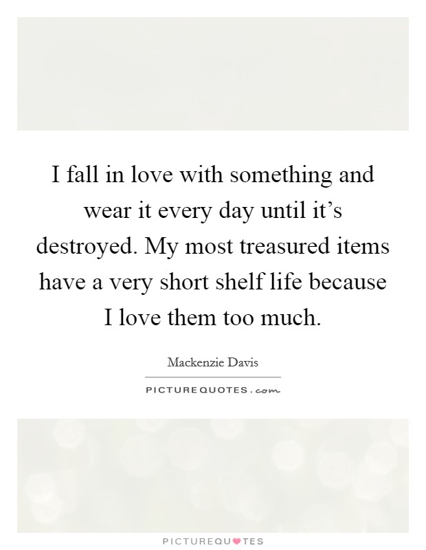 I fall in love with something and wear it every day until it's destroyed. My most treasured items have a very short shelf life because I love them too much. Picture Quote #1