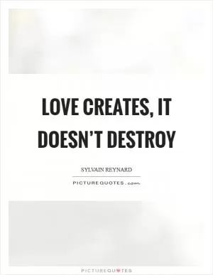 Love creates, it doesn’t destroy Picture Quote #1